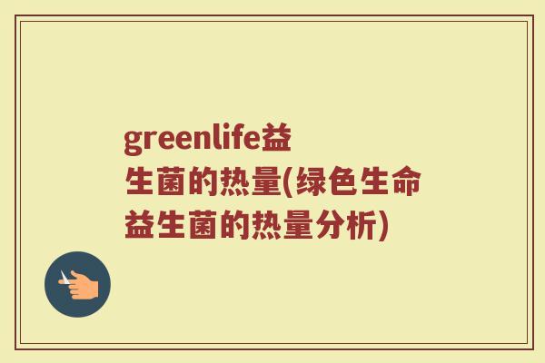 greenlife益生菌的热量(绿色生命益生菌的热量分析)
