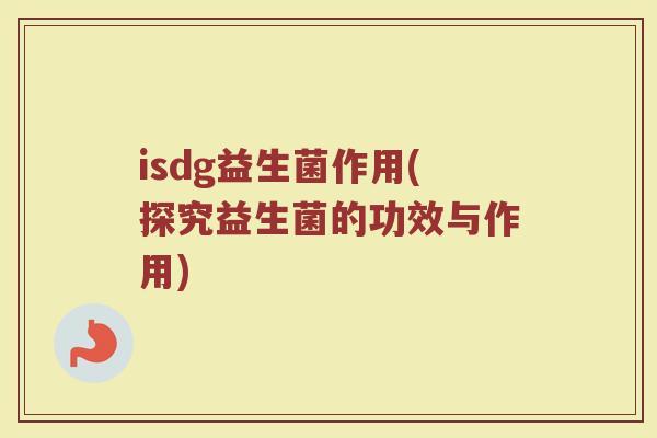 isdg益生菌作用(探究益生菌的功效与作用) isdg益生菌作用(探究益生菌的功效与作用)