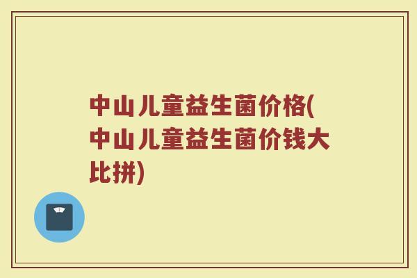 中山儿童益生菌价格(中山儿童益生菌价钱大比拼)