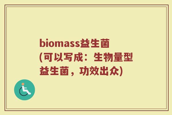 biomass益生菌(可以写成：生物量型益生菌，功效出众)