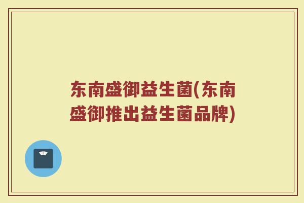 东南盛御益生菌(东南盛御推出益生菌品牌)