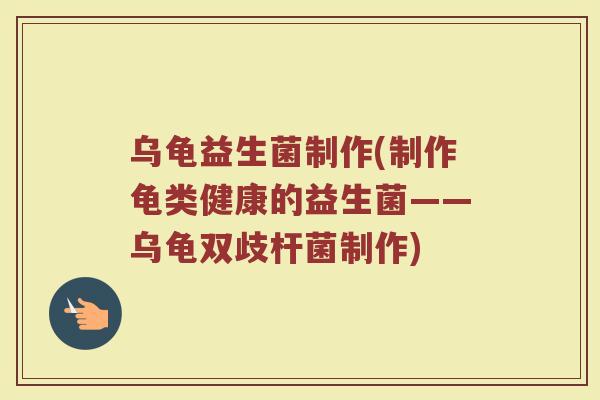乌龟益生菌制作(制作龟类健康的益生菌——乌龟双歧杆菌制作)
