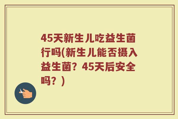 45天新生儿吃益生菌行吗(新生儿能否摄入益生菌？45天后安全吗？)