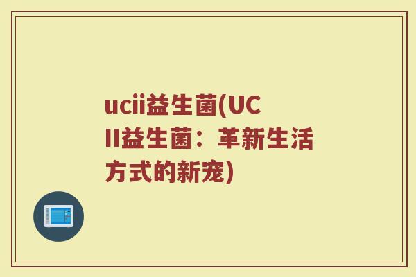 ucii益生菌(UCII益生菌：革新生活方式的新宠)