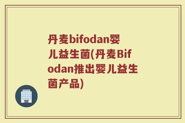丹麦bifodan婴儿益生菌(丹麦Bifodan推出婴儿益生菌产品)