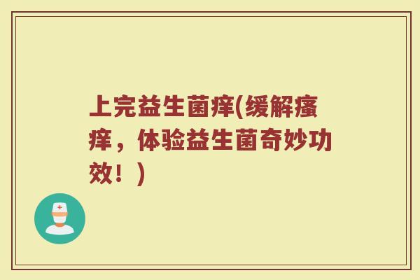 上完益生菌痒(缓解瘙痒，体验益生菌奇妙功效！)
