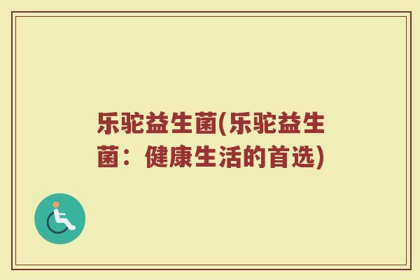 乐驼益生菌(乐驼益生菌：健康生活的首选)