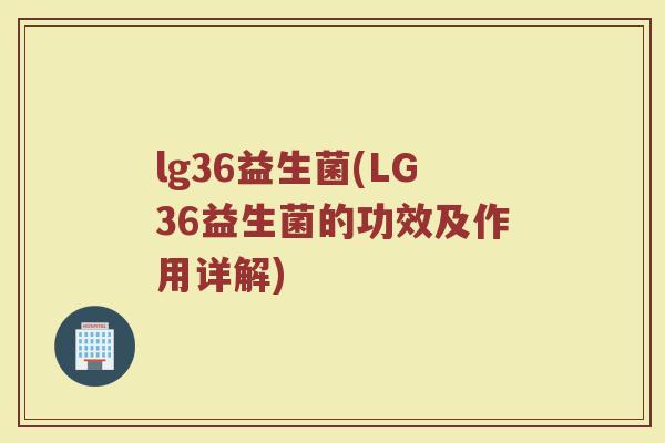 lg36益生菌(LG36益生菌的功效及作用详解)