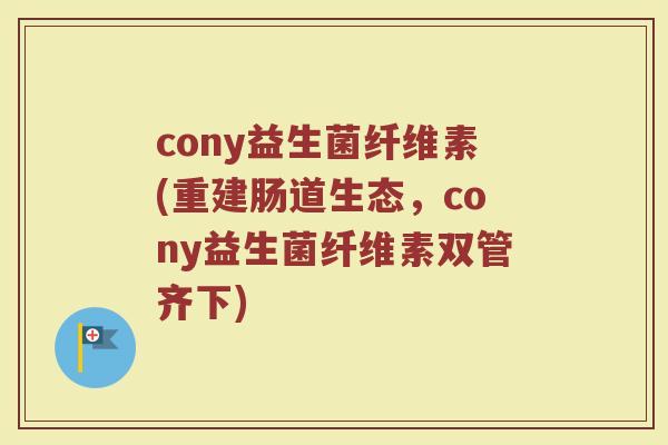cony益生菌纤维素(重建肠道生态，cony益生菌纤维素双管齐下)