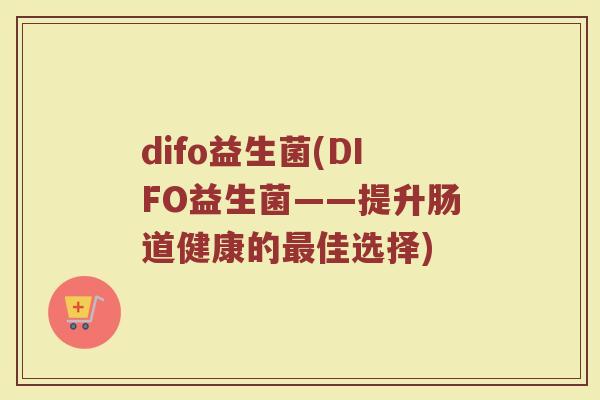 difo益生菌(DIFO益生菌——提升肠道健康的最佳选择)