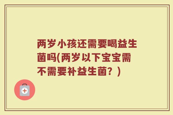 两岁小孩还需要喝益生菌吗(两岁以下宝宝需不需要补益生菌？)