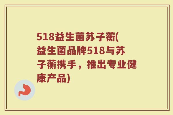 518益生菌苏子蘅(益生菌品牌518与苏子蘅携手，推出专业健康产品)