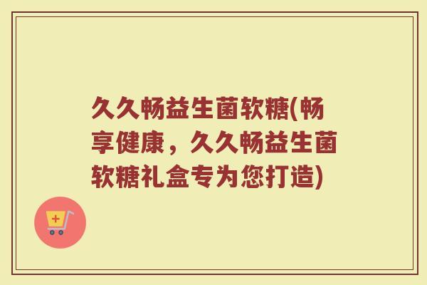 久久畅益生菌软糖(畅享健康，久久畅益生菌软糖礼盒专为您打造)