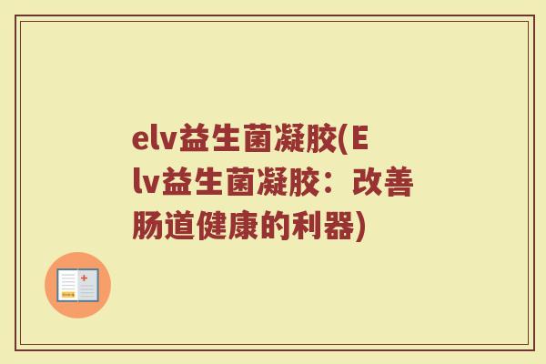 elv益生菌凝胶(Elv益生菌凝胶：改善肠道健康的利器)