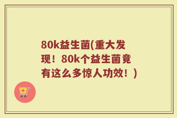 80k益生菌(重大发现！80k个益生菌竟有这么多惊人功效！)