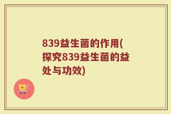 839益生菌的作用(探究839益生菌的益处与功效)