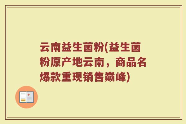 云南益生菌粉(益生菌粉原产地云南，商品名爆款重现销售巅峰)