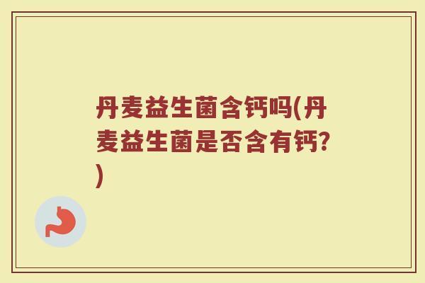 丹麦益生菌含钙吗(丹麦益生菌是否含有钙？)