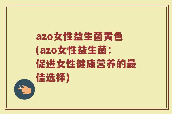 azo女性益生菌黄色(azo女性益生菌：促进女性健康营养的最佳选择)