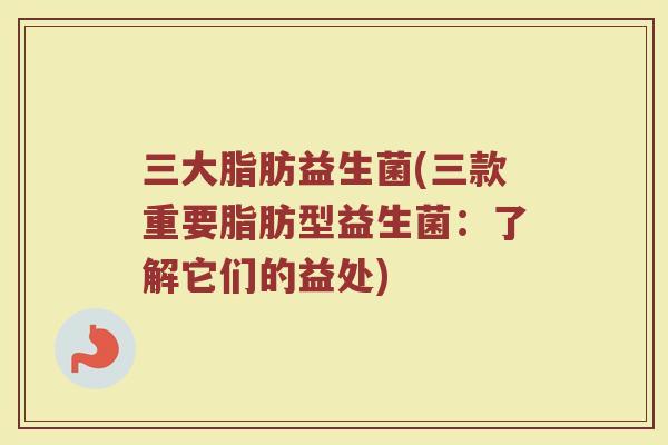 三大脂肪益生菌(三款重要脂肪型益生菌：了解它们的益处)