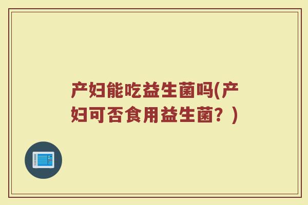 产妇能吃益生菌吗(产妇可否食用益生菌？)