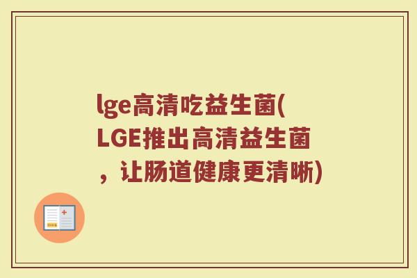 lge高清吃益生菌(LGE推出高清益生菌，让肠道健康更清晰)
