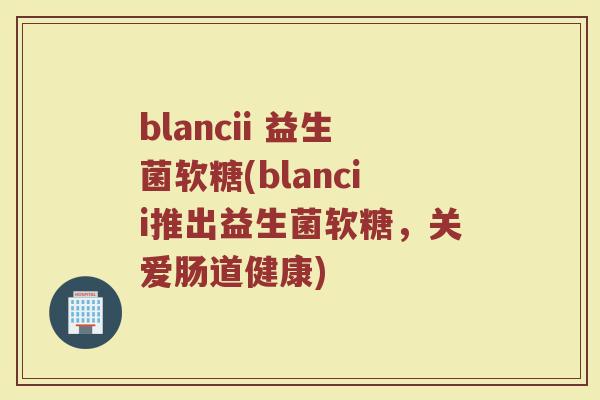 blancii 益生菌软糖(blancii推出益生菌软糖，关爱肠道健康)