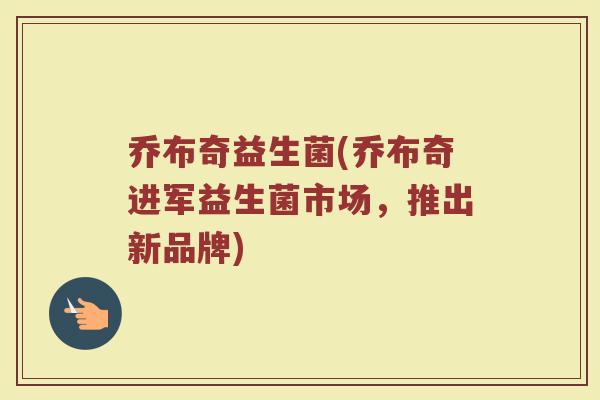 乔布奇益生菌(乔布奇进军益生菌市场，推出新品牌)
