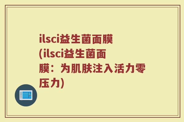 ilsci益生菌面膜(ilsci益生菌面膜：为肌肤注入活力零压力)