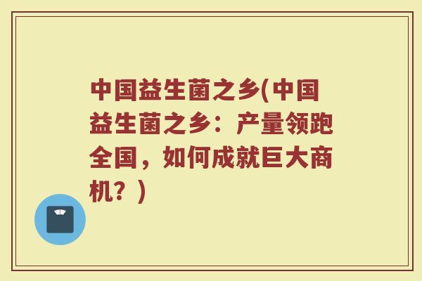 中国益生菌之乡(中国益生菌之乡：产量领跑全国，如何成就巨大商机？)
