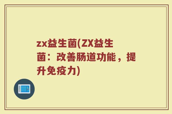 zx益生菌(ZX益生菌：改善肠道功能，提升免疫力)