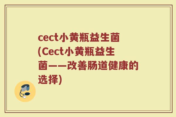 cect小黄瓶益生菌(Cect小黄瓶益生菌——改善肠道健康的选择)