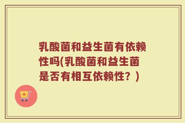 乳酸菌和益生菌有依赖性吗(乳酸菌和益生菌是否有相互依赖性？)