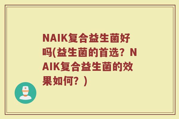 NAIK复合益生菌好吗(益生菌的首选？NAIK复合益生菌的效果如何？)