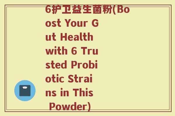 6护卫益生菌粉(Boost Your Gut Health with 6 Trusted Probiotic Strains in This Powder)