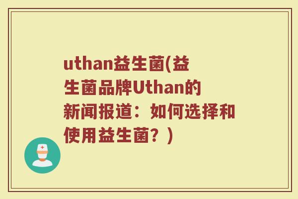 uthan益生菌(益生菌品牌Uthan的新闻报道：如何选择和使用益生菌？)