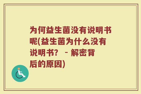 为何益生菌没有说明书呢(益生菌为什么没有说明书？ - 解密背后的原因)