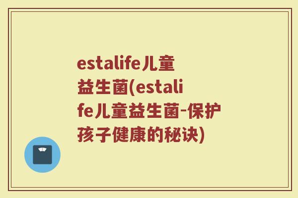 estalife儿童益生菌(estalife儿童益生菌-保护孩子健康的秘诀)