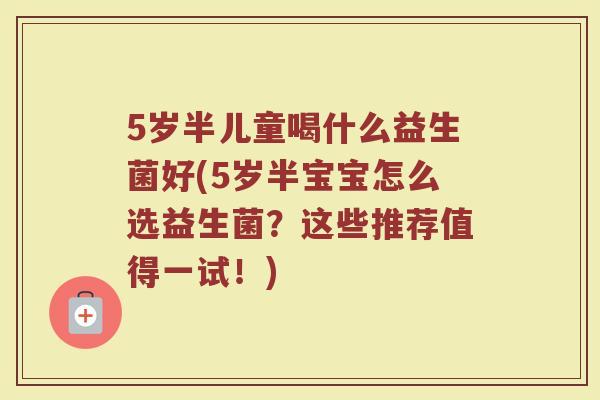 5岁半儿童喝什么益生菌好(5岁半宝宝怎么选益生菌？这些推荐值得一试！)