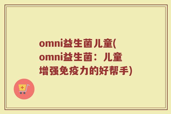 omni益生菌儿童(omni益生菌：儿童增强免疫力的好帮手)