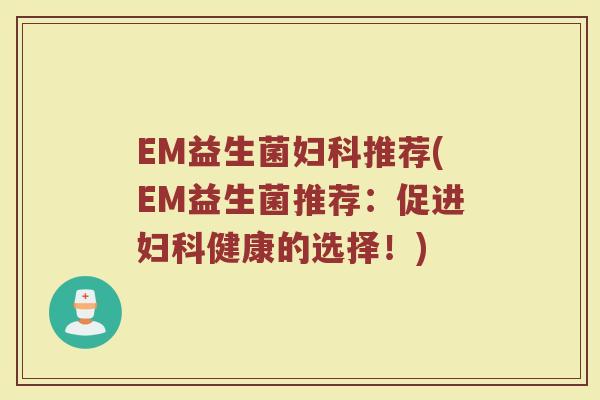 EM益生菌妇科推荐(EM益生菌推荐：促进妇科健康的选择！)