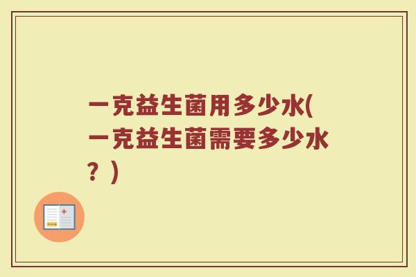 一克益生菌用多少水(一克益生菌需要多少水?) 一克益生菌用多少水(一克益生菌需要多少水?)