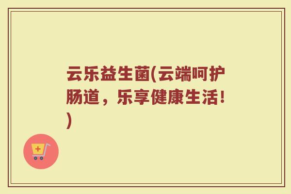 云乐益生菌(云端呵护肠道，乐享健康生活！)