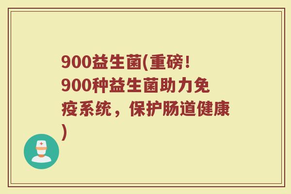 900益生菌(重磅！900种益生菌助力免疫系统，保护肠道健康)