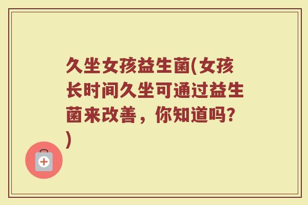 久坐女孩益生菌(女孩长时间久坐可通过益生菌来改善，你知道吗？)