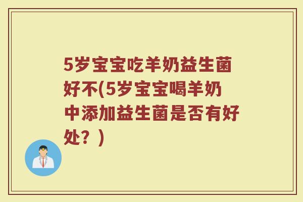5岁宝宝吃羊奶益生菌好不(5岁宝宝喝羊奶中添加益生菌是否有好处？)