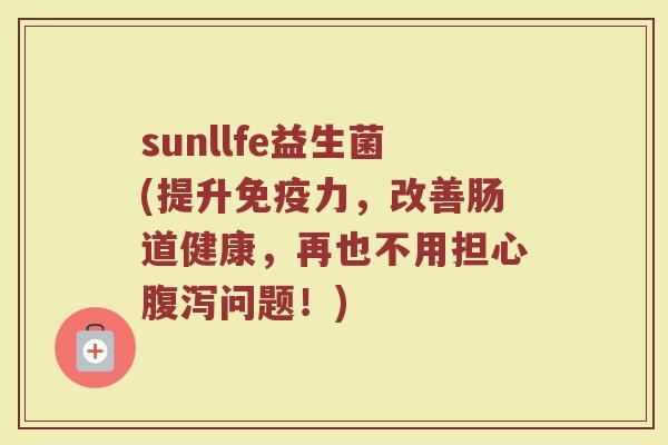 sunllfe益生菌(提升免疫力，改善肠道健康，再也不用担心腹泻问题！)