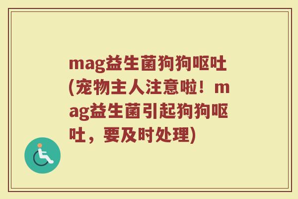 mag益生菌狗狗呕吐(宠物主人注意啦！mag益生菌引起狗狗呕吐，要及时处理)