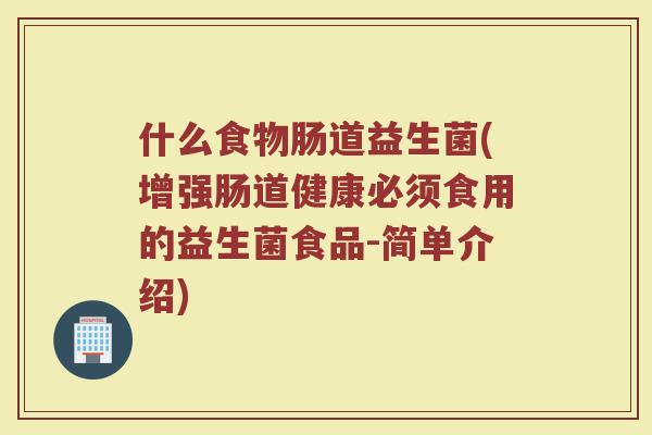 什么食物肠道益生菌(增强肠道健康必须食用的益生菌食品-简单介绍)