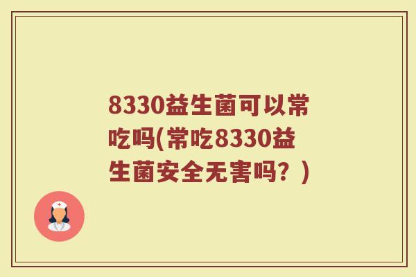 8330益生菌可以常吃吗(常吃8330益生菌安全无害吗？)